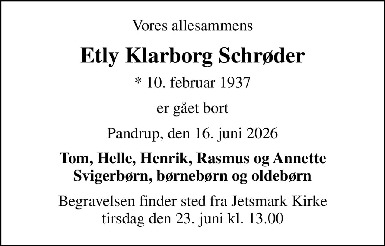 Vores allesammens
Etly Klarborg Schrøder
* 10. februar 1937
er gået bort
Pandrup, den 16. juni 2026
Tom, Helle, Henrik, Rasmus og Annette Svigerbørn, børnebørn og oldebørn
Begravelsen har fundet sted