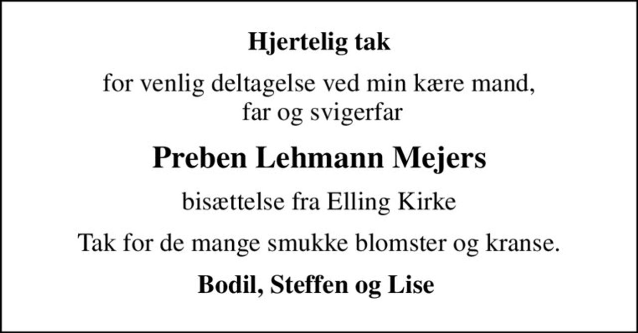 Hjertelig tak
for venlig deltagelse ved min kære mand,  far og svigerfar
Preben Lehmann Mejers
bisættelse fra Elling Kirke
Tak for de mange smukke blomster og kranse.
Bodil, Steffen og Lise