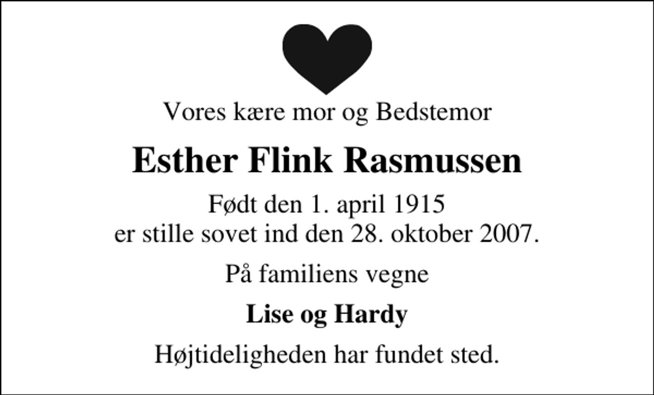 <p>Vores kære mor og Bedstemor<br />Esther Flink Rasmussen<br />Født den 1. april 1915 er stille sovet ind den 28. oktober 2007.<br />På familiens vegne<br />Lise og Hardy<br />Højtideligheden har fundet sted.</p>