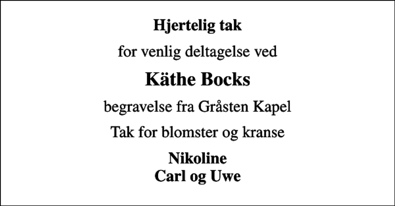 <p>Hjertelig tak<br />for venlig deltagelse ved<br />Käthe Bocks<br />begravelse fra Gråsten Kapel<br />Tak for blomster og kranse<br />Nikoline Carl og Uwe</p>
