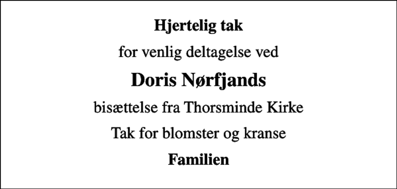 <p>Hjertelig tak<br />for venlig deltagelse ved<br />Doris Nørfjands<br />bisættelse fra Thorsminde Kirke<br />Tak for blomster og kranse<br />Familien</p>