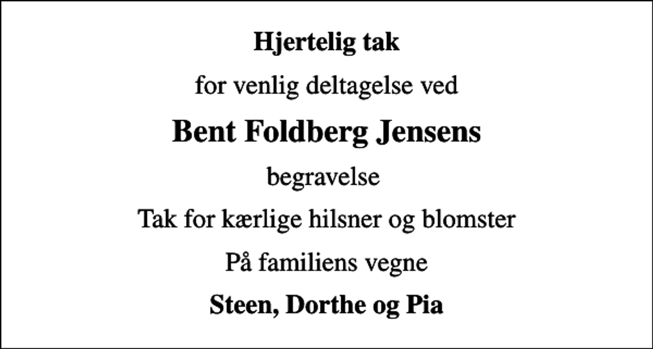 <p>Hjertelig tak<br />for venlig deltagelse ved<br />Bent Foldberg Jensens<br />begravelse<br />Tak for kærlige hilsner og blomster<br />På familiens vegne<br />Steen, Dorthe og Pia</p>