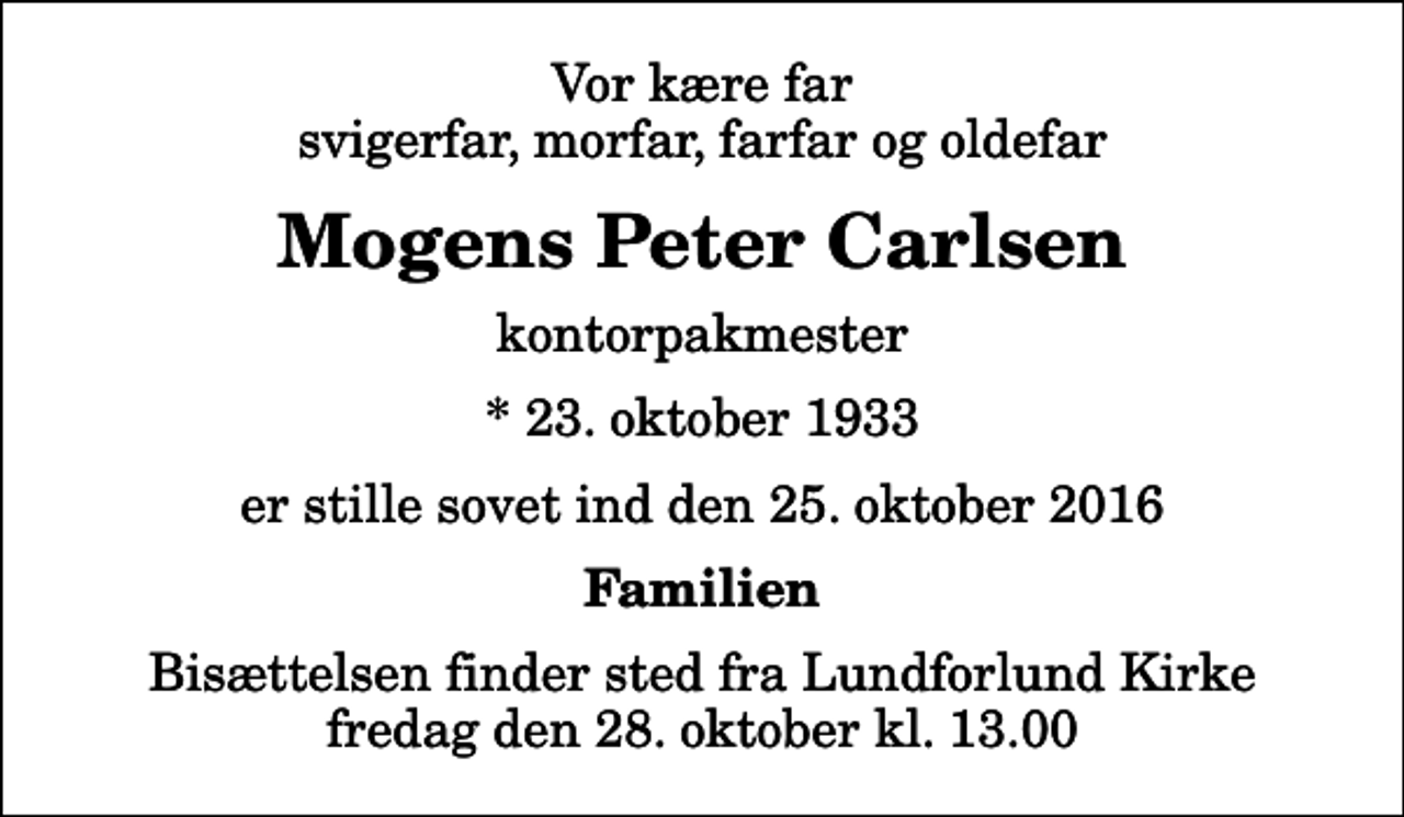 <p>Vor kære far svigerfar, morfar, farfar og oldefar<br />Mogens Peter Carlsen<br />kontorpakmester<br />* 23. oktober 1933<br />er stille sovet ind den 25. oktober 2016<br />Familien<br />Bisættelsen finder sted fra Lundforlund Kirke fredag den 28. oktober kl. 13.00</p>
