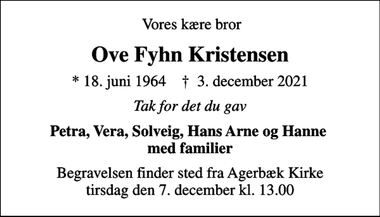 <p>Vores kære bror<br />Ove Fyhn Kristensen<br />* 18. juni 1964 ✝ 3. december 2021<br />Tak for det du gav<br />Petra, Vera, Solveig, Hans Arne og Hanne med familier<br />Begravelsen finder sted fra Agerbæk Kirke tirsdag den 7. december kl. 13.00</p>