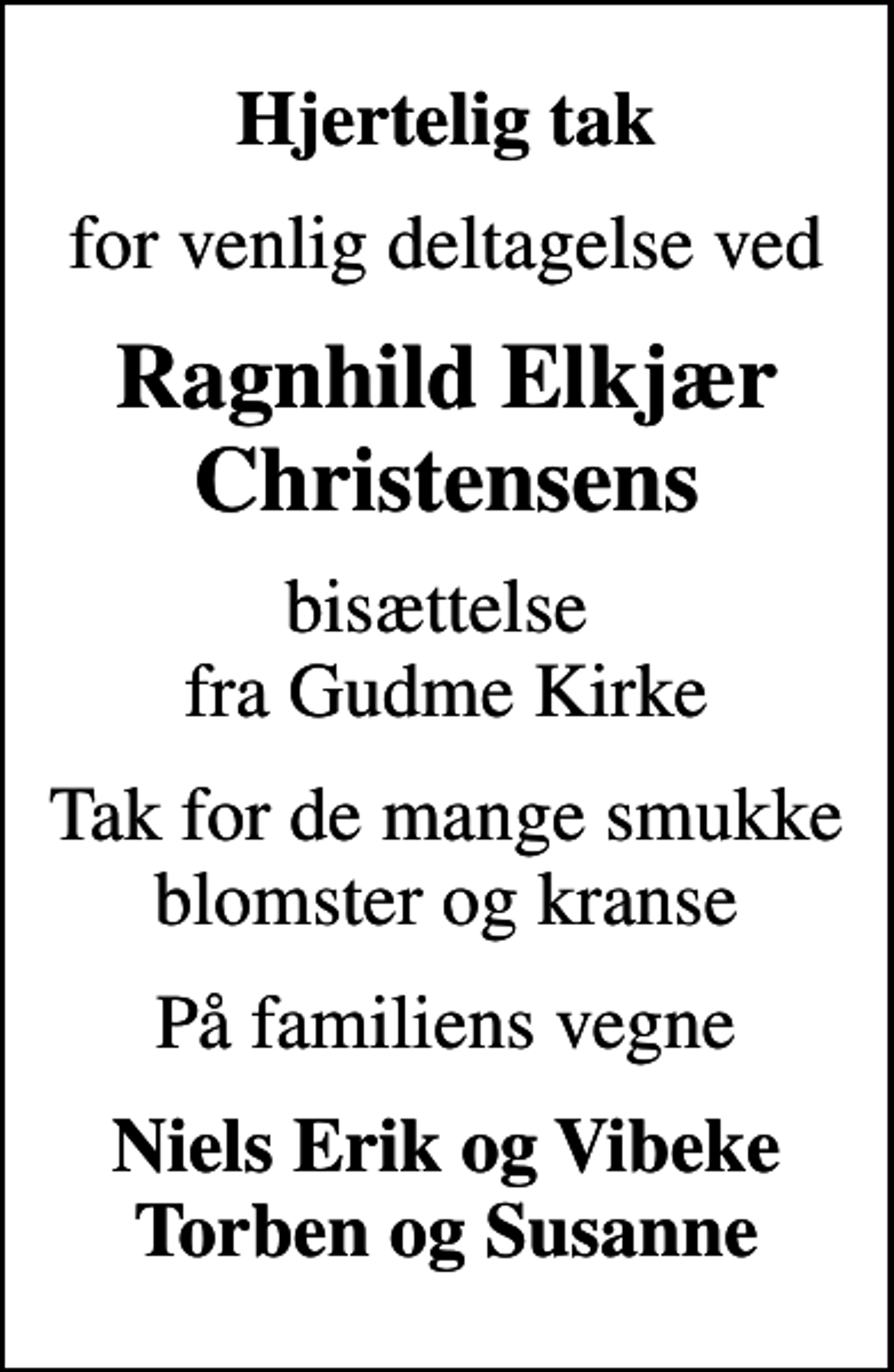 <p>Hjertelig tak<br />for venlig deltagelse ved<br />Ragnhild Elkjær Christensens<br />bisættelse fra Gudme Kirke<br />Tak for de mange smukke blomster og kranse<br />På familiens vegne<br />Niels Erik og Vibeke Torben og Susanne</p>