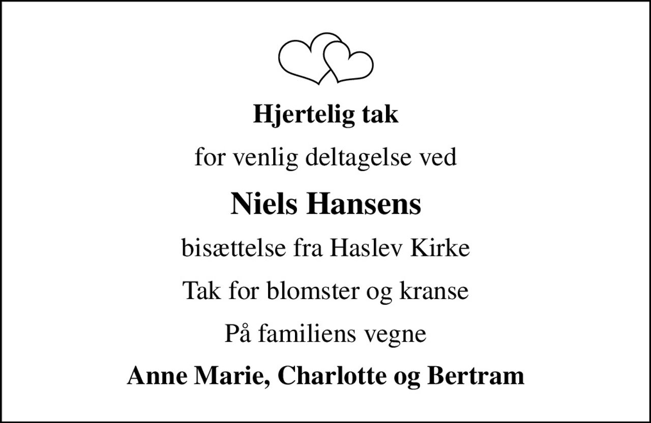 Hjertelig tak
for venlig deltagelse ved
Niels Hansens
bisættelse fra Haslev Kirke
Tak for blomster og kranse
På familiens vegne
Anne Marie, Charlotte og Bertram