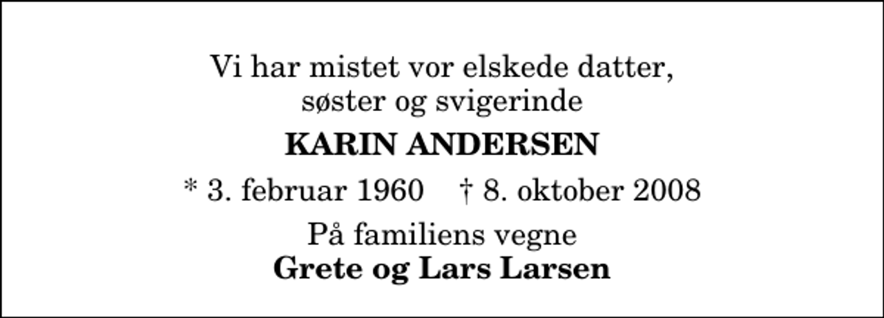 <p>Vi har mistet vor elskede datter, søster og svigerinde<br />Karin Andersen<br />* 3. februar 1960 ✝ 8. oktober 2008<br />På familiens vegne<br />Grete og Lars Larsen</p>