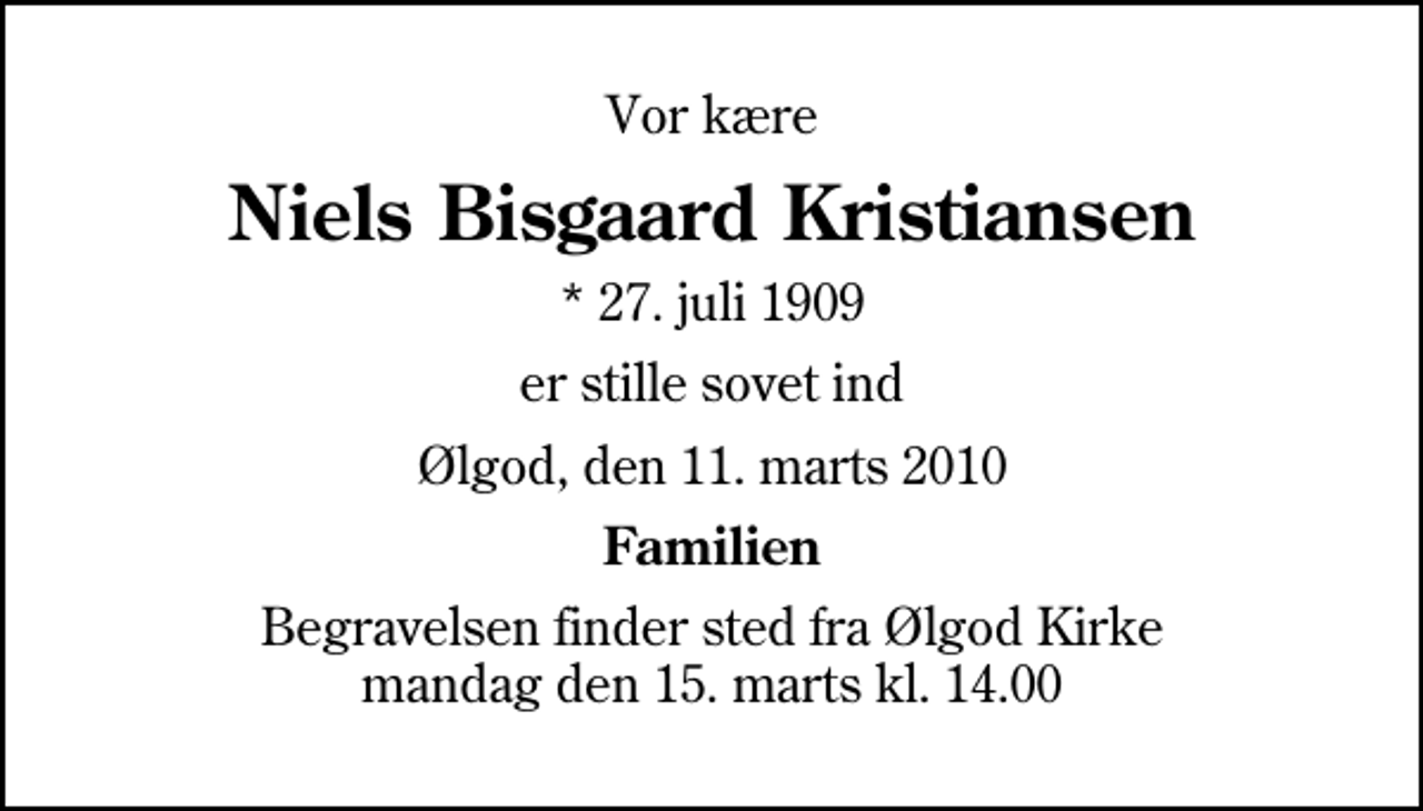 <p>Vor kære<br />Niels Bisgaard Kristiansen<br />* 27. juli 1909<br />er stille sovet ind<br />Ølgod, den 11. marts 2010<br />Familien<br />Begravelsen finder sted fra Ølgod Kirke mandag den 15. marts kl. 14.00</p>