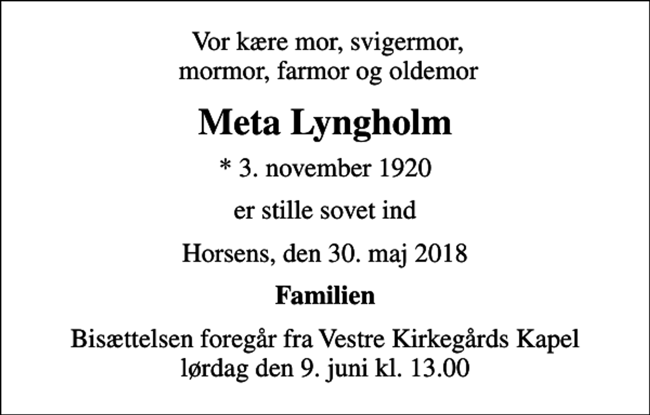 <p>Vor kære mor, svigermor, mormor, farmor og oldemor<br />Meta Lyngholm<br />* 3. november 1920<br />er stille sovet ind<br />Horsens, den 30. maj 2018<br />Familien<br />Bisættelsen foregår fra Vestre Kirkegårds Kapel lørdag den 9. juni kl. 13.00</p>