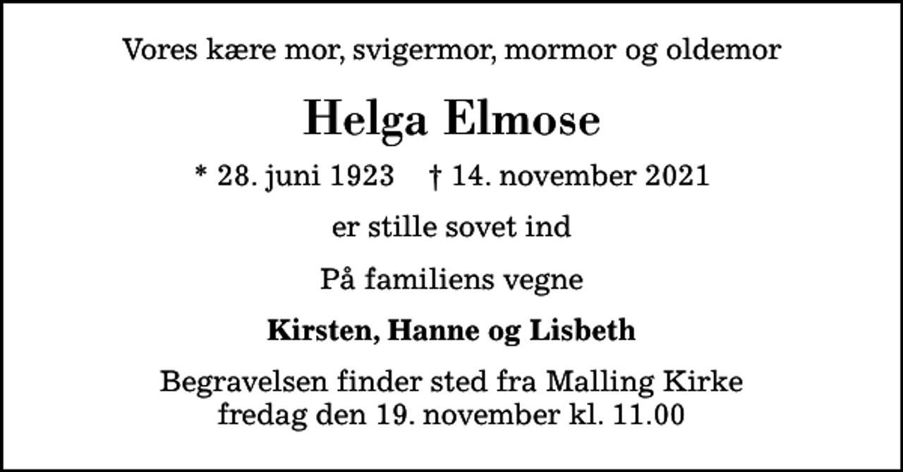<p>Vores kære mor, svigermor, mormor og oldemor<br />Helga Elmose<br />* 28. juni 1923 ✝ 14. november 2021<br />er stille sovet ind<br />På familiens vegne<br />Kirsten, Hanne og Lisbeth<br />Begravelsen finder sted fra Malling Kirke fredag den 19. november kl. 11.00</p>