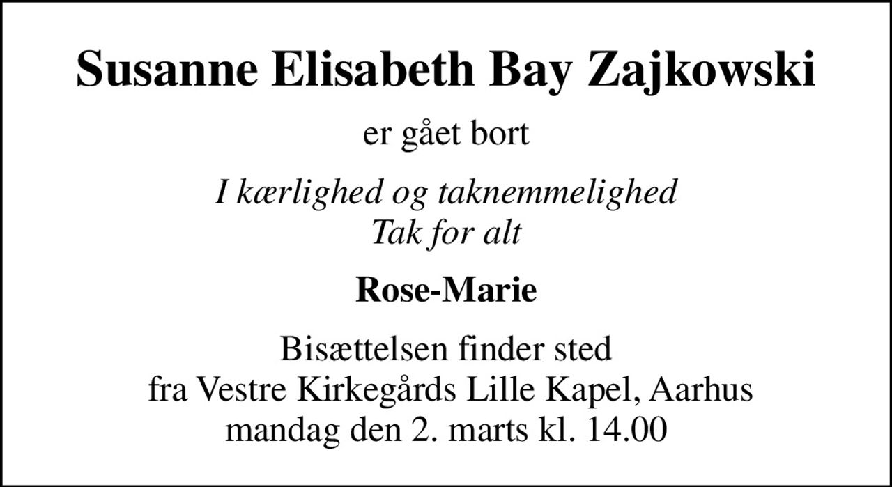 Susanne Elisabeth Bay Zajkowski
er gået bort
I kærlighed og taknemmelighed Tak for alt
Rose-Marie
Bisættelsen finder sted  fra Vestre Kirkegårds Lille Kapel, Aarhus mandag den 2. marts kl. 14.00