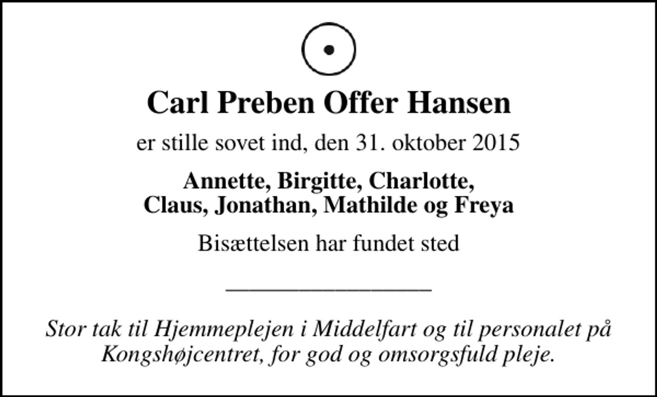 <p>Carl Preben Offer Hansen<br />er stille sovet ind, den 31. oktober 2015<br />Annette, Birgitte, Charlotte, Claus, Jonathan, Mathilde og Freya<br />Bisættelsen har fundet sted<br />_________________ Stor tak til Hjemmeplejen i Middelfart og til personalet på Kongshøjcentret, for god og omsorgsfuld pleje.</p>