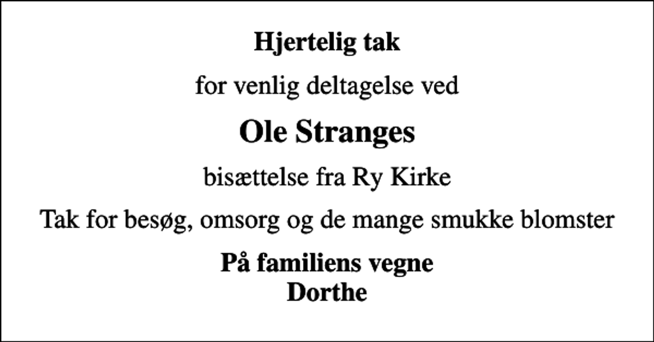 <p>Hjertelig tak<br />for venlig deltagelse ved<br />Ole Stranges<br />bisættelse fra Ry Kirke<br />Tak for besøg, omsorg og de mange smukke blomster<br />På familiens vegne Dorthe</p>