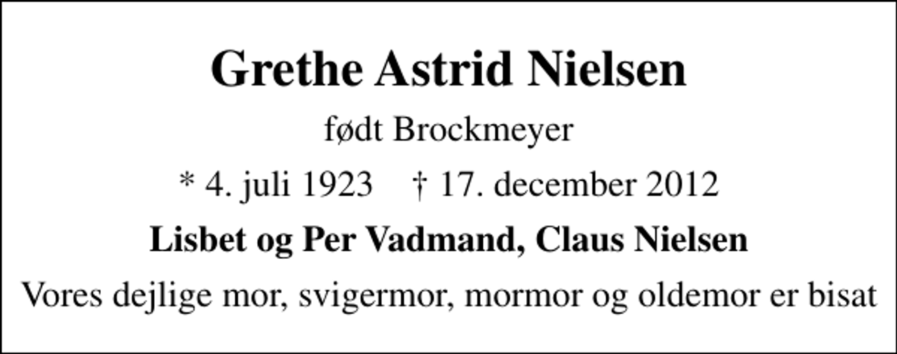 <p>Grethe Astrid Nielsen<br />født Brockmeyer<br />* 4. juli 1923 ✝ 17. december 2012<br />Lisbet og Per Vadmand, Claus Nielsen<br />Vores dejlige mor, svigermor, mormor og oldemor er bisat</p>