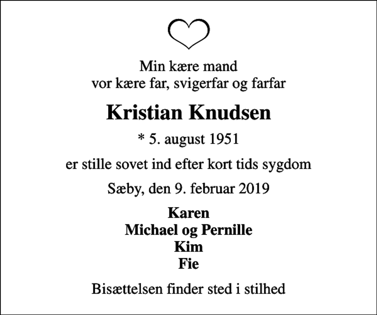 <p>Min kære mand vor kære far, svigerfar og farfar<br />Kristian Knudsen<br />* 5. august 1951<br />er stille sovet ind efter kort tids sygdom<br />Sæby, den 9. februar 2019<br />Karen Michael og Pernille Kim Fie<br />Bisættelsen finder sted i stilhed</p>