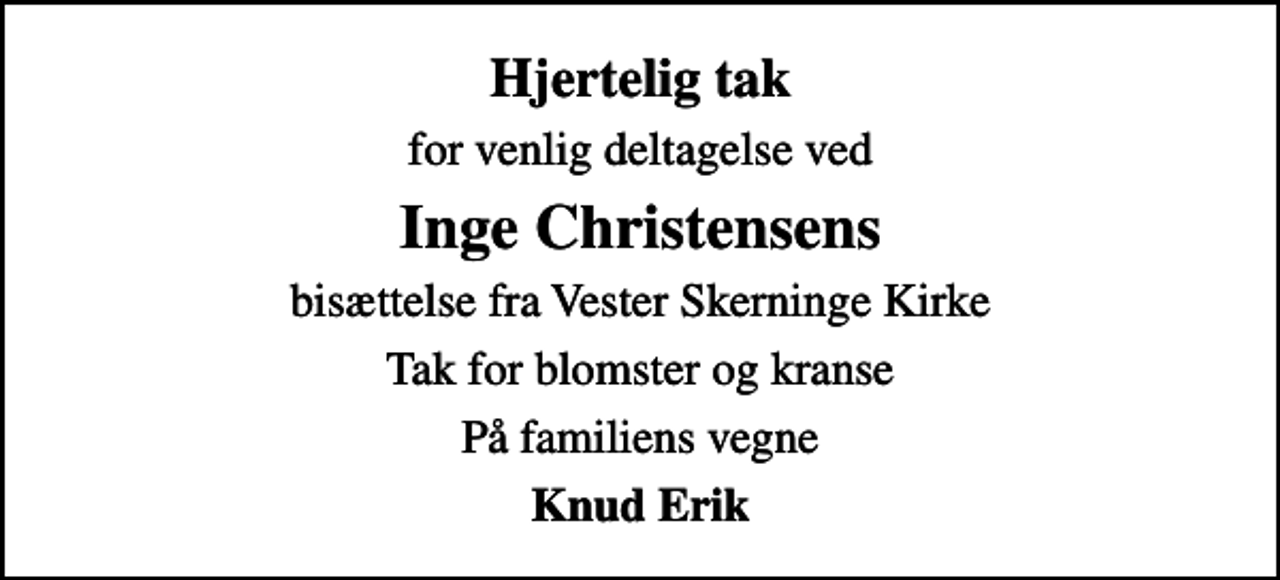 <p>Hjertelig tak<br />for venlig deltagelse ved<br />Inge Christensens<br />bisættelse fra Vester Skerninge Kirke<br />Tak for blomster og kranse<br />På familiens vegne<br />Knud Erik</p>