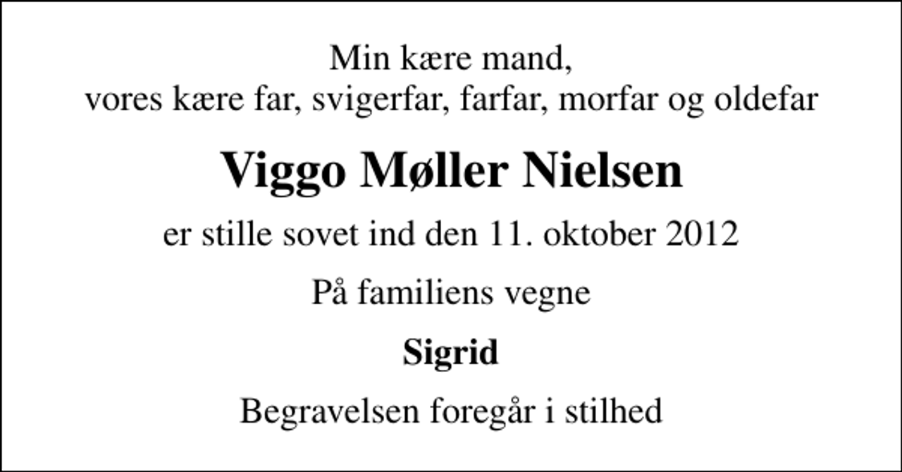 <p>Min kære mand, vores kære far, svigerfar, farfar, morfar og oldefar<br />Viggo Møller Nielsen<br />er stille sovet ind den 11. oktober 2012<br />På familiens vegne<br />Sigrid<br />Begravelsen foregår i stilhed</p>