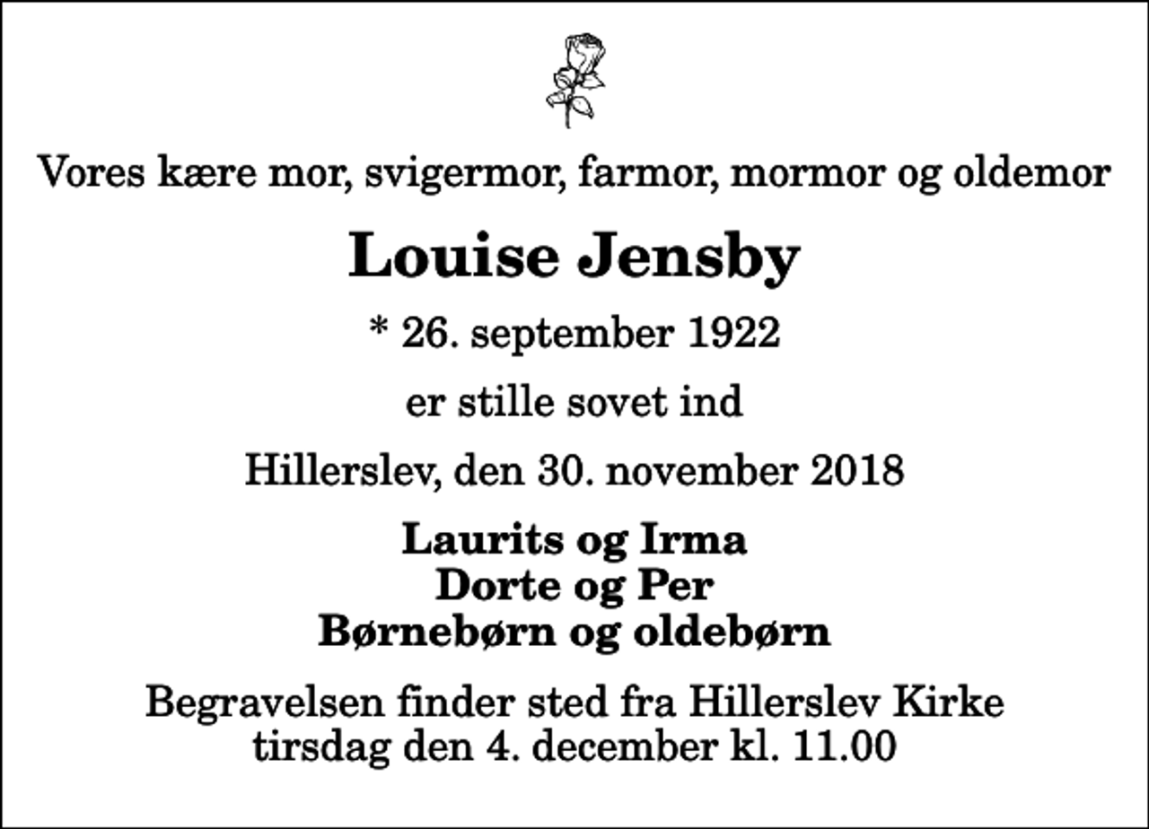 <p>Vores kære mor, svigermor, farmor, mormor og oldemor<br />Louise Jensby<br />* 26. september 1922<br />er stille sovet ind<br />Hillerslev, den 30. november 2018<br />Laurits og Irma Dorte og Per Børnebørn og oldebørn<br />Begravelsen finder sted fra Hillerslev Kirke tirsdag den 4. december kl. 11.00</p>