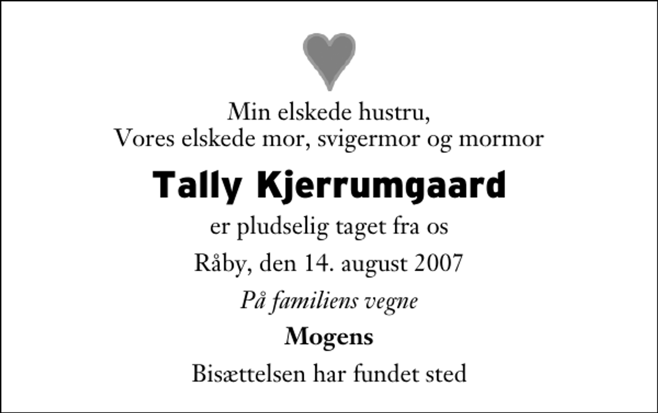 <p>Min elskede hustru, Vores elskede mor, svigermor og mormor<br />Tally Kjerrumgaard<br />er pludselig taget fra os<br />Råby, den 14. august 2007<br />På familiens vegne<br />Mogens<br />Bisættelsen har fundet sted</p>