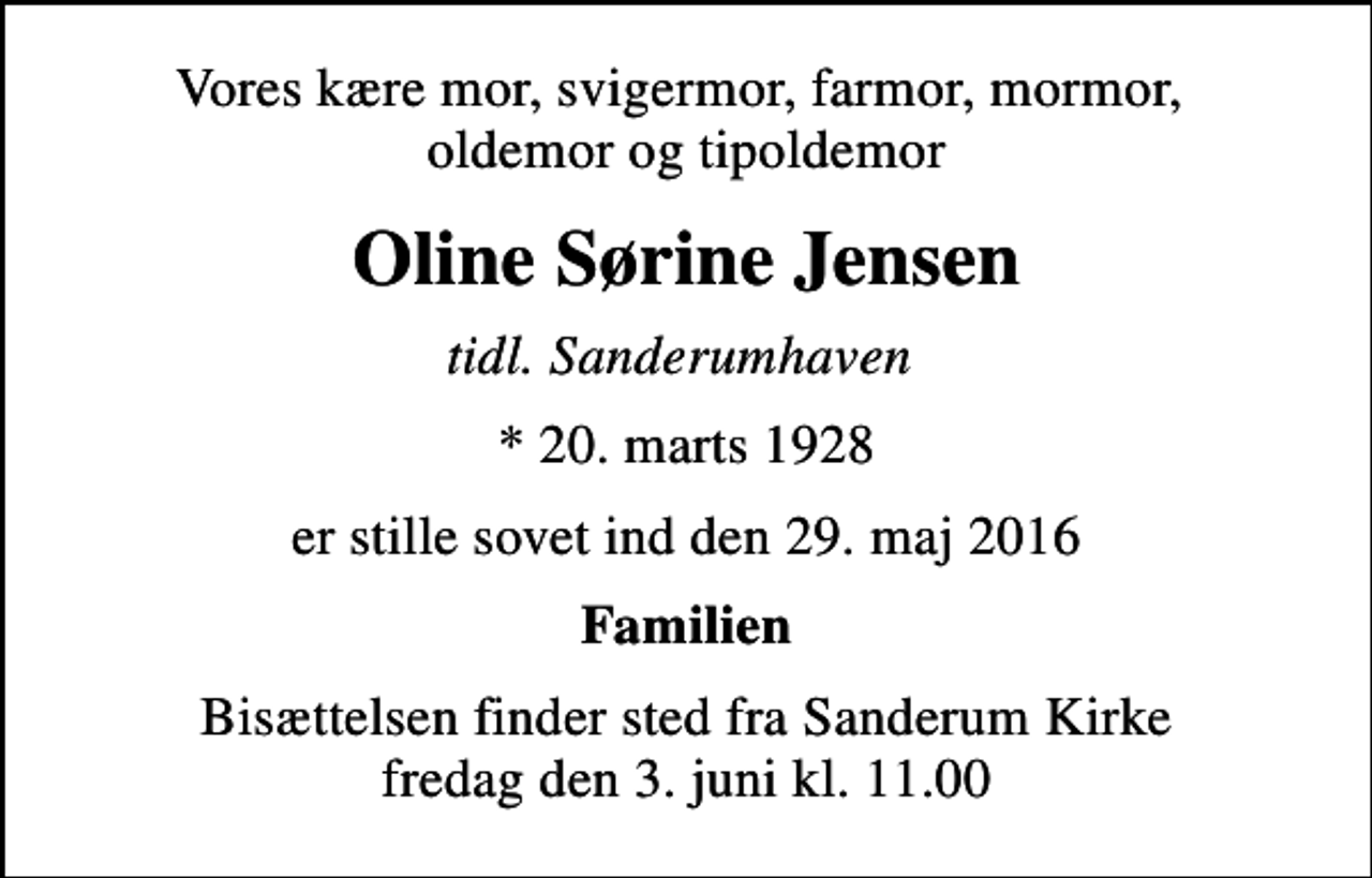 <p>Vores kære mor, svigermor, farmor, mormor, oldemor og tipoldemor<br />Oline Sørine Jensen<br />tidl. Sanderumhaven<br />* 20. marts 1928<br />er stille sovet ind den 29. maj 2016<br />Familien<br />Bisættelsen finder sted fra Sanderum Kirke fredag den 3. juni kl. 11.00</p>
