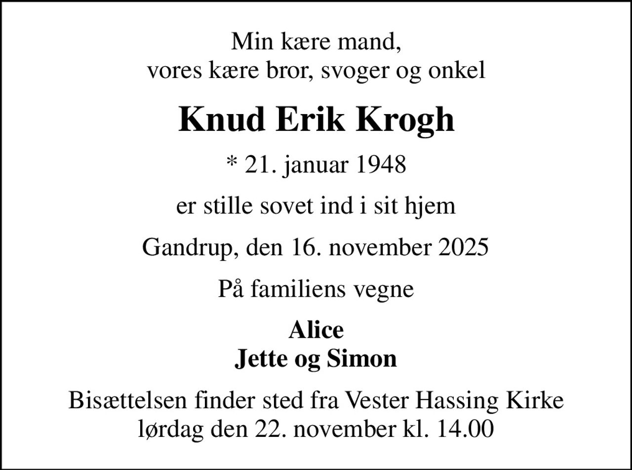 Min kære mand, vores kære bror, svoger og onkel
Knud Erik Krogh
* 21. januar 1948
er stille sovet ind i sit hjem
Gandrup, den 16. november 2025
På familiens vegne
Alice Jette og Simon
Bisættelsen finder sted fra Vester Hassing Kirke  lørdag den 22. november kl. 14.00