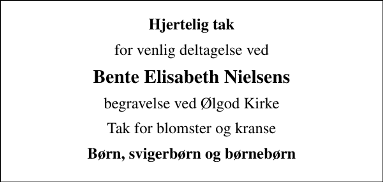 <p>Hjertelig tak<br />for venlig deltagelse ved<br />Bente Elisabeth Nielsens<br />begravelse ved Ølgod Kirke<br />Tak for blomster og kranse<br />Børn, svigerbørn og børnebørn</p>