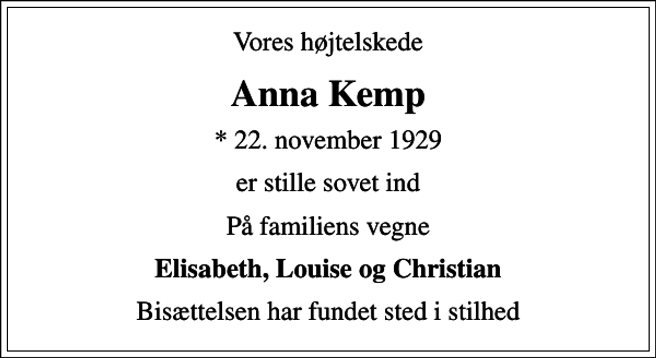<p>Vores højtelskede<br />Anna Kemp<br />* 22. november 1929<br />er stille sovet ind<br />På familiens vegne<br />Elisabeth, Louise og Christian<br />Bisættelsen har fundet sted i stilhed</p>