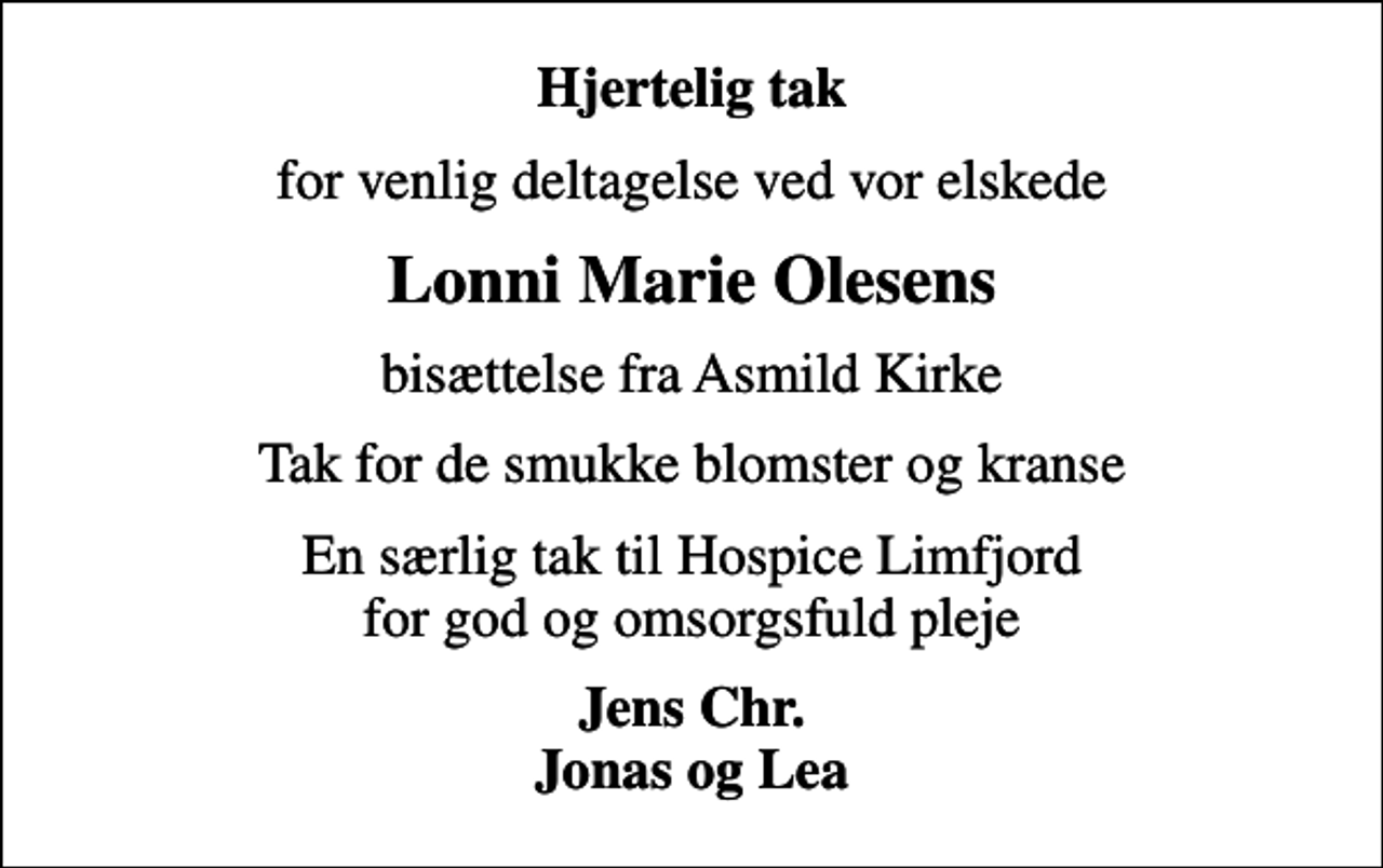 <p>Hjertelig tak<br />for venlig deltagelse ved vor elskede<br />Lonni Marie Olesens<br />bisættelse fra Asmild Kirke<br />Tak for de smukke blomster og kranse<br />En særlig tak til Hospice Limfjord for god og omsorgsfuld pleje<br />Jens Chr. Jonas og Lea</p>
