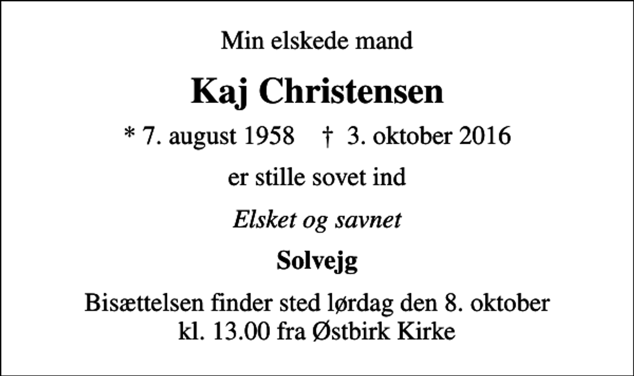 <p>Min elskede mand<br />Kaj Christensen<br />* 7. august 1958 ✝ 3. oktober 2016<br />er stille sovet ind<br />Elsket og savnet<br />Solvejg<br />Bisættelsen finder sted lørdag den 8. oktober kl. 13.00 fra Østbirk Kirke</p>