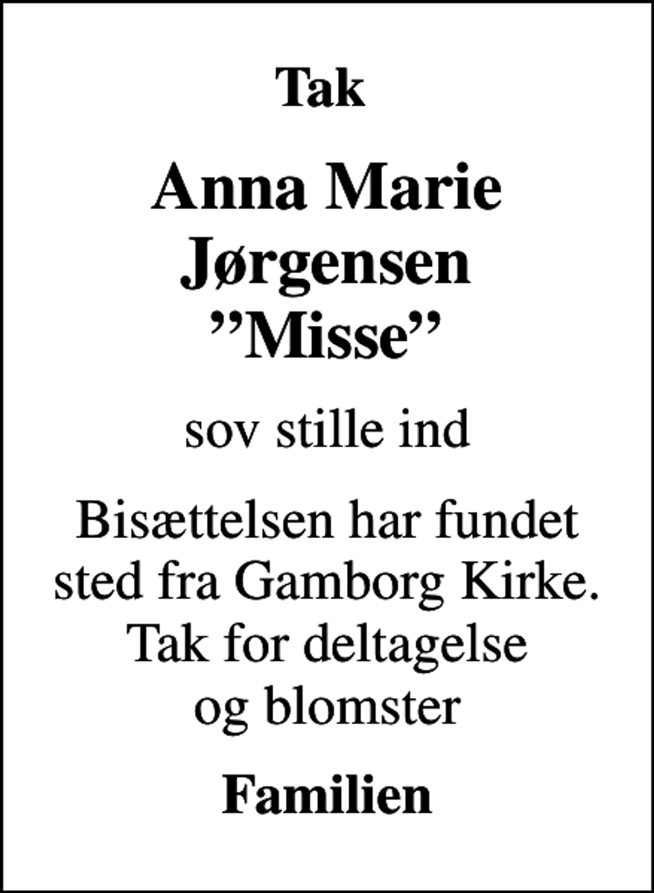 <p>Tak<br />Anna Marie Jørgensen Misse<br />sov stille ind<br />Bisættelsen har fundet sted fra Gamborg Kirke. Tak for deltagelse og blomster<br />Familien</p>