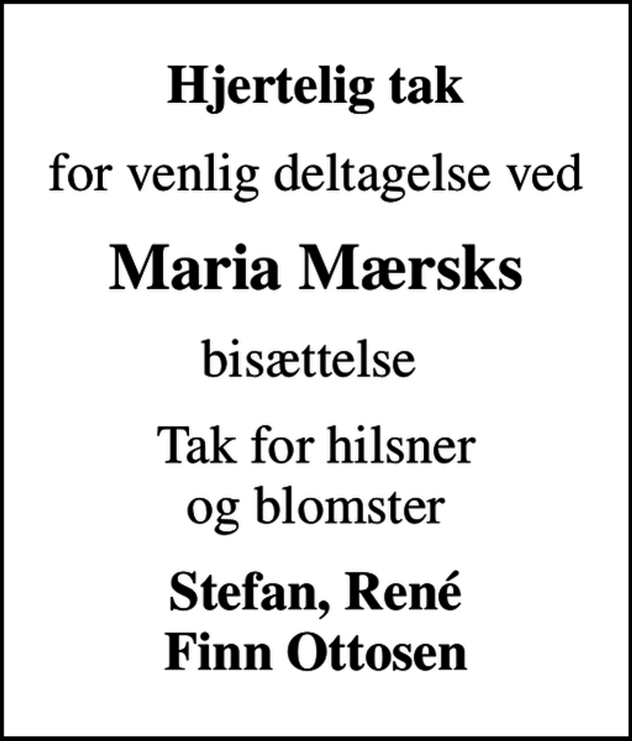 <p>Hjertelig tak<br />for venlig deltagelse ved<br />Maria Mærsks<br />bisættelse<br />Tak for hilsner og blomster<br />Stefan, René Finn Ottosen</p>