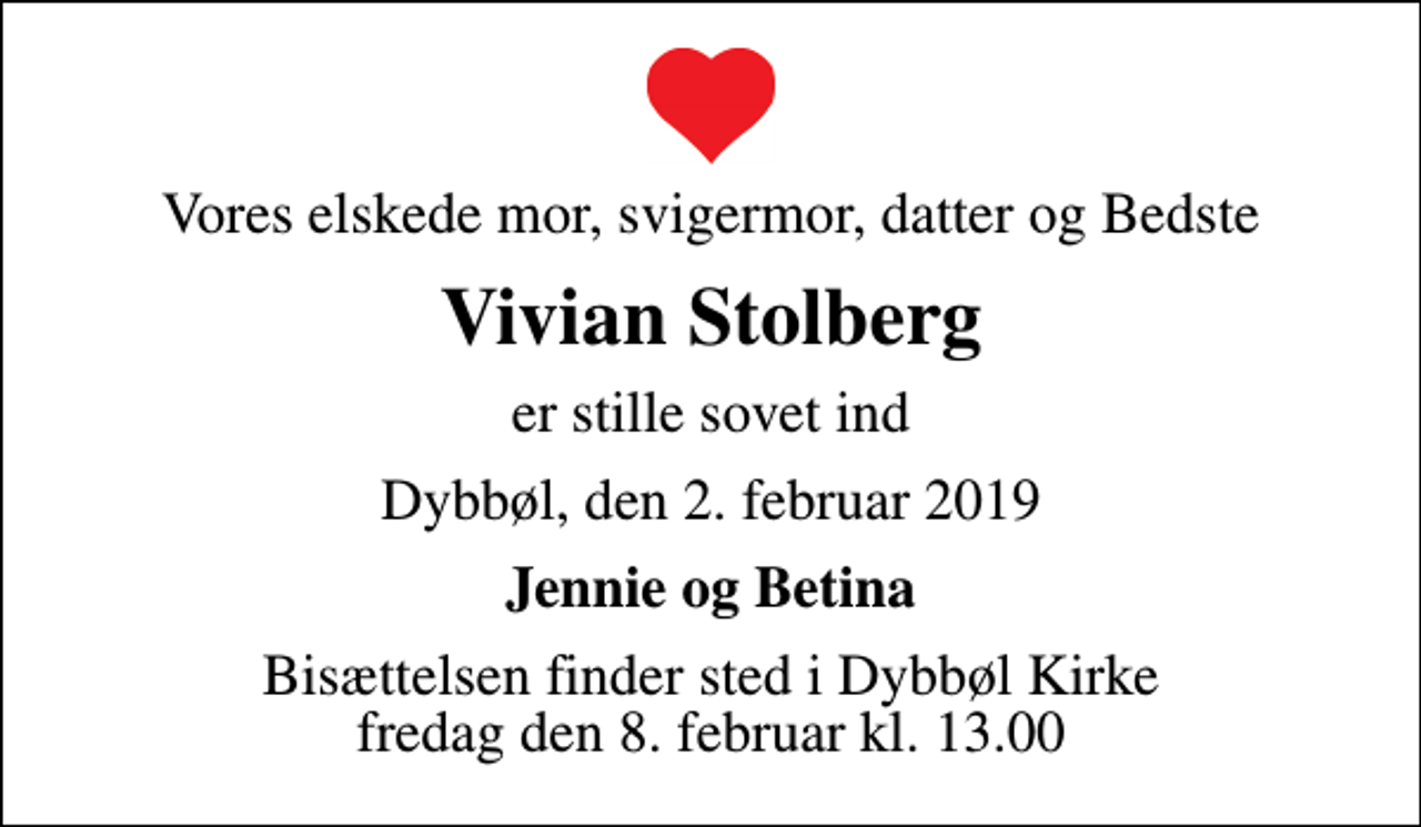 <p>Vores elskede mor, svigermor, datter og Bedste<br />Vivian Stolberg<br />er stille sovet ind<br />Dybbøl, den 2. februar 2019<br />Jennie og Betina<br />Bisættelsen finder sted i Dybbøl Kirke fredag den 8. februar kl. 13.00</p>