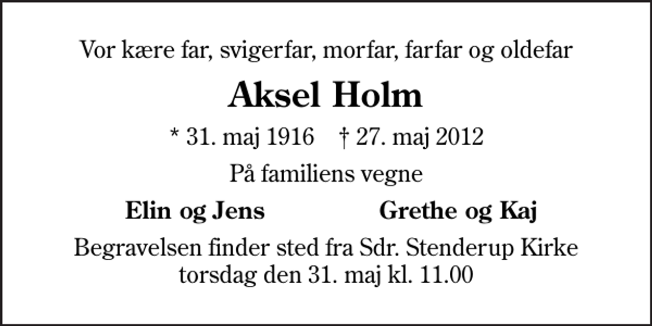 <p>Vor kære far, svigerfar, morfar, farfar og oldefar<br />Aksel Holm<br />* 31. maj 1916 ✝ 27. maj 2012<br />På familiens vegne<br />Elin og Jens<br />Grethe og Kaj<br />Begravelsen finder sted fra Sdr. Stenderup Kirke torsdag den 31. maj kl. 11.00</p>