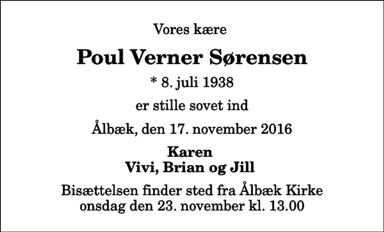 <p>Vores kære<br />Poul Verner Sørensen<br />* 8. juli 1938<br />er stille sovet ind<br />Ålbæk, den 17. november 2016<br />Karen Vivi, Brian og Jill<br />Bisættelsen finder sted fra Ålbæk Kirke onsdag den 23. november kl. 13.00</p>
