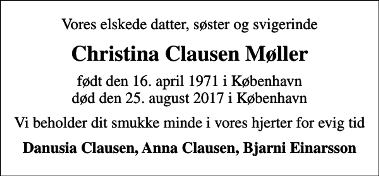 <p>Vores elskede datter, søster og svigerinde<br />Christina Clausen Møller<br />født den 16. april 1971 i København død den 25. august 2017 i København<br />Vi beholder dit smukke minde i vores hjerter for evig tid<br />Danusia Clausen, Anna Clausen, Bjarni Einarsson</p>
