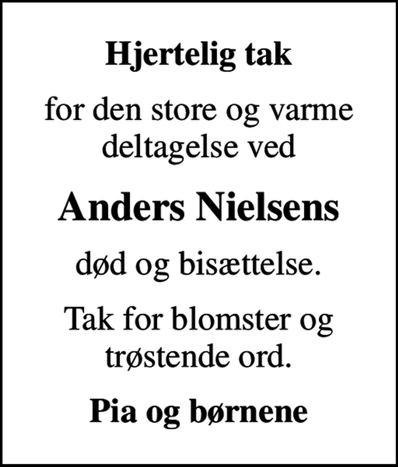 <p>Hjertelig tak<br />for den store og varme deltagelse ved<br />Anders Nielsens<br />død og bisættelse.<br />Tak for blomster og trøstende ord.<br />Pia og børnene</p>