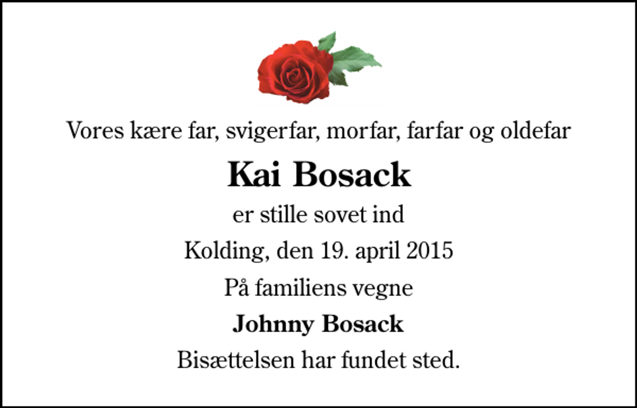 <p>Vores kære far, svigerfar, morfar, farfar og oldefar<br />Kai Bosack<br />er stille sovet ind<br />Kolding, den 19. april 2015<br />På familiens vegne<br />Johnny Bosack<br />Bisættelsen har fundet sted.</p>