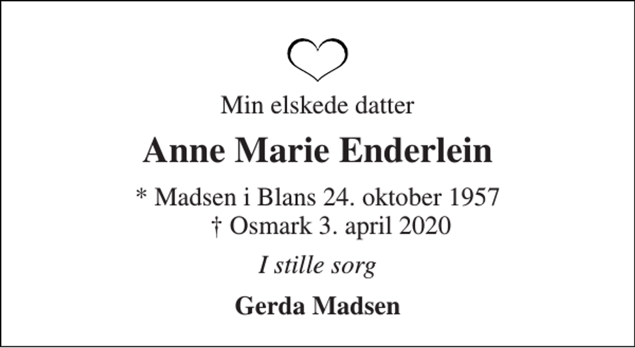 <p>Min elskede datter<br />Anne Marie Enderlein<br />* Madsen i Blans 24. oktober 1957 † Osmark 3. april 2020<br />I stille sorg<br />Gerda Madsen</p>
