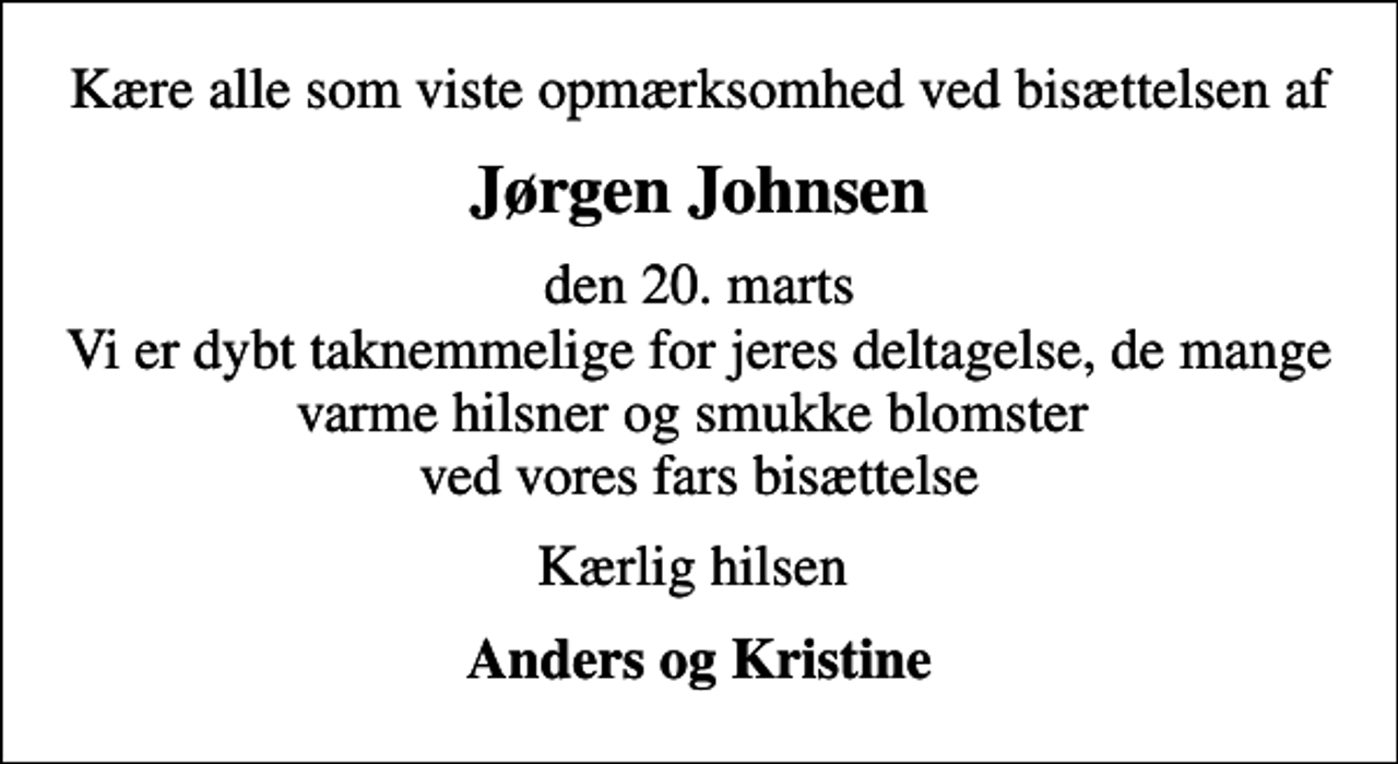 <p>Jørgen Johnsen<br />den 20. marts Vi er dybt taknemmelige for jeres deltagelse, de mange varme hilsner og smukke blomster ved vores fars bisættelse<br />Kærlig hilsen<br />Anders og Kristine</p>