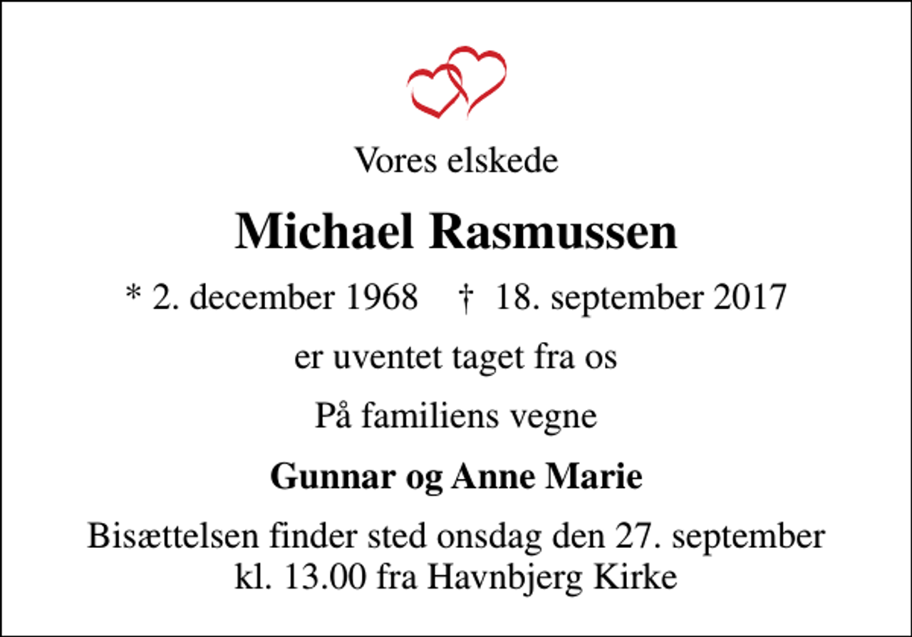 <p>Vores elskede<br />Michael Rasmussen<br />* 2. december 1968 ✝ 18. september 2017<br />er uventet taget fra os<br />På familiens vegne<br />Gunnar og Anne Marie<br />Bisættelsen finder sted onsdag den 27. september kl. 13.00 fra Havnbjerg Kirke</p>