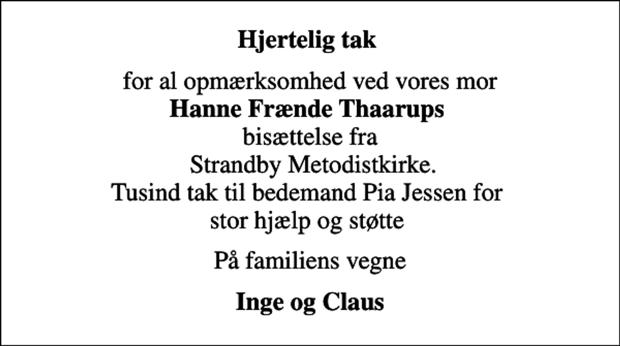 <p>Hjertelig tak<br />for al opmærksomhed ved vores mor <em>Hanne Frænde Thaarups</em> bisættelse fra Strandby Metodistkirke. Tusind tak til bedemand Pia Jessen for stor hjælp og støtte<br />På familiens vegne<br />Inge og Claus</p>