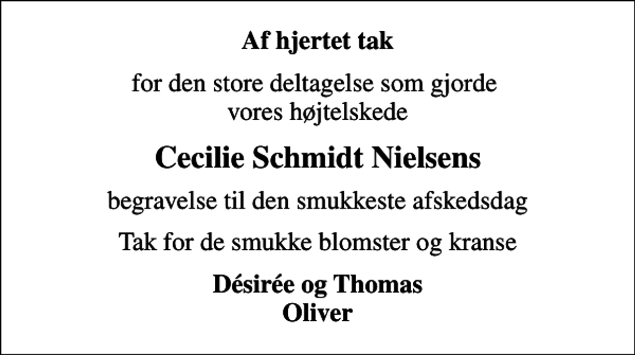 <p>Af hjertet tak<br />for den store deltagelse som gjorde vores højtelskede<br />Cecilie Schmidt Nielsens<br />begravelse til den smukkeste afskedsdag<br />Tak for de smukke blomster og kranse<br />Désirée og Thomas Oliver</p>