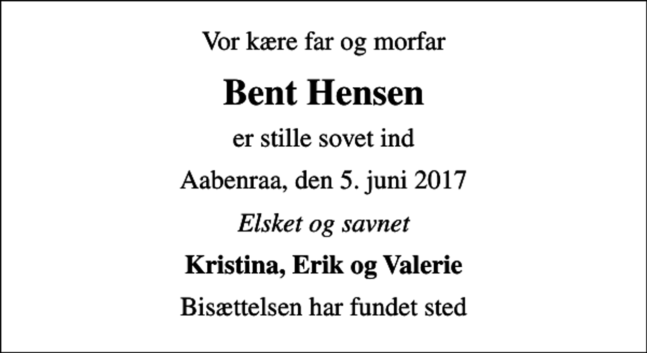 <p>Vor kære far og morfar<br />Bent Hensen<br />er stille sovet ind<br />Aabenraa, den 5. juni 2017<br />Elsket og savnet<br />Kristina, Erik og Valerie<br />Bisættelsen har fundet sted</p>