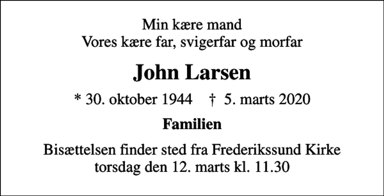 <p>Min kære mand Vores kære far, svigerfar og morfar<br />John Larsen<br />* 30. oktober 1944 ✝ 5. marts 2020<br />Familien<br />Bisættelsen finder sted fra Frederikssund Kirke torsdag den 12. marts kl. 11.30</p>