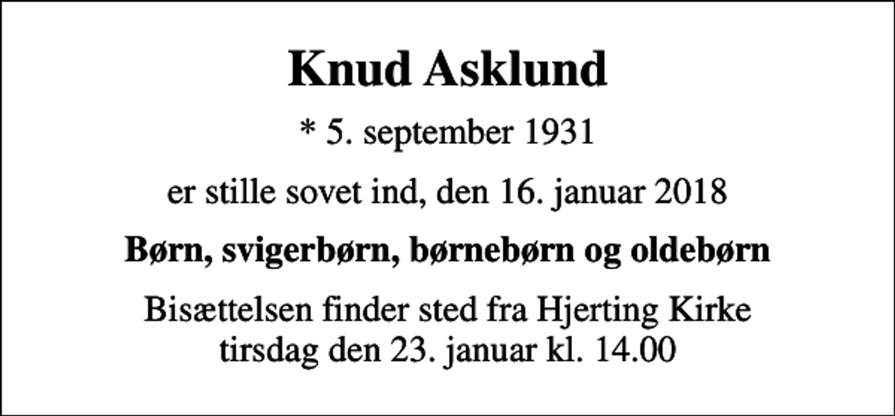 <p>Knud Asklund<br />* 5. september 1931<br />er stille sovet ind, den 16. januar 2018<br />Børn, svigerbørn, børnebørn og oldebørn<br />Bisættelsen finder sted fra Hjerting Kirke tirsdag den 23. januar kl. 14.00</p>
