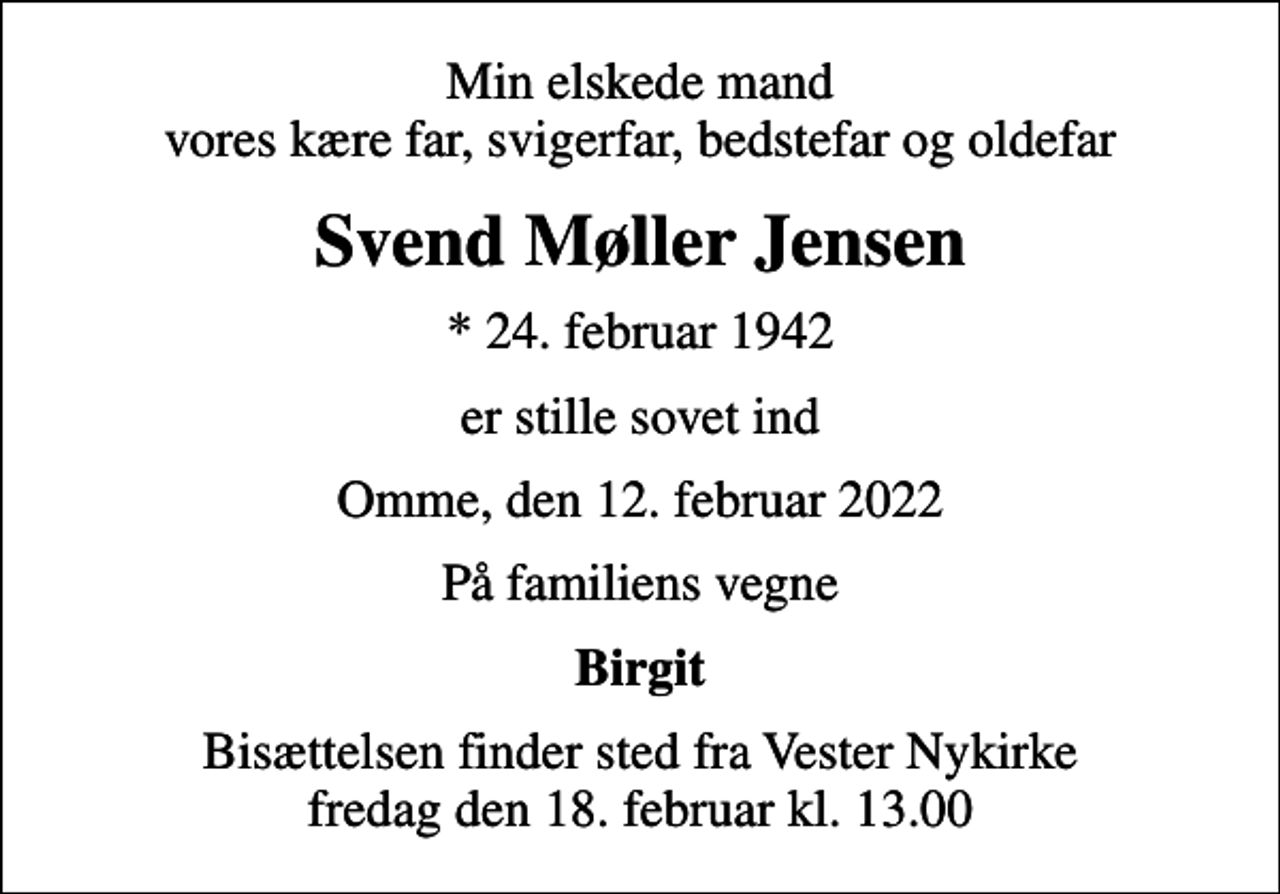 <p>Min elskede mand vores kære far, svigerfar, bedstefar og oldefar<br />Svend Møller Jensen<br />* 24. februar 1942<br />er stille sovet ind<br />Omme, den 12. februar 2022<br />På familiens vegne<br />Birgit<br />Bisættelsen finder sted fra Vester Nykirke fredag den 18. februar kl. 13.00</p>