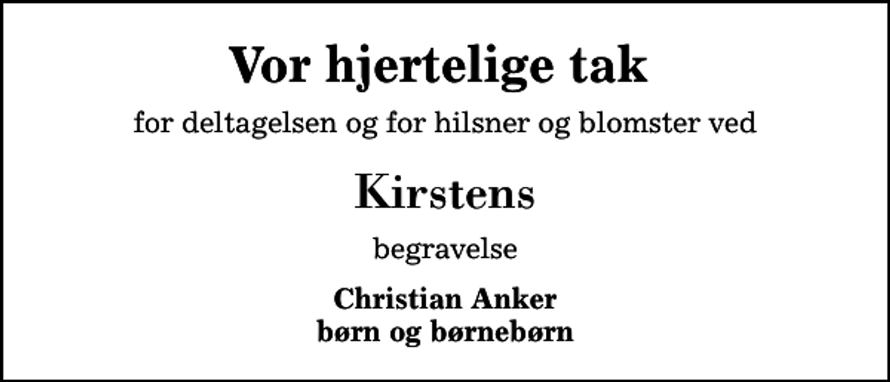 <p>Vor hjertelige tak<br />for deltagelsen og for hilsner og blomster ved<br />Kirstens<br />begravelse<br />Christian Anker børn og børnebørn</p>