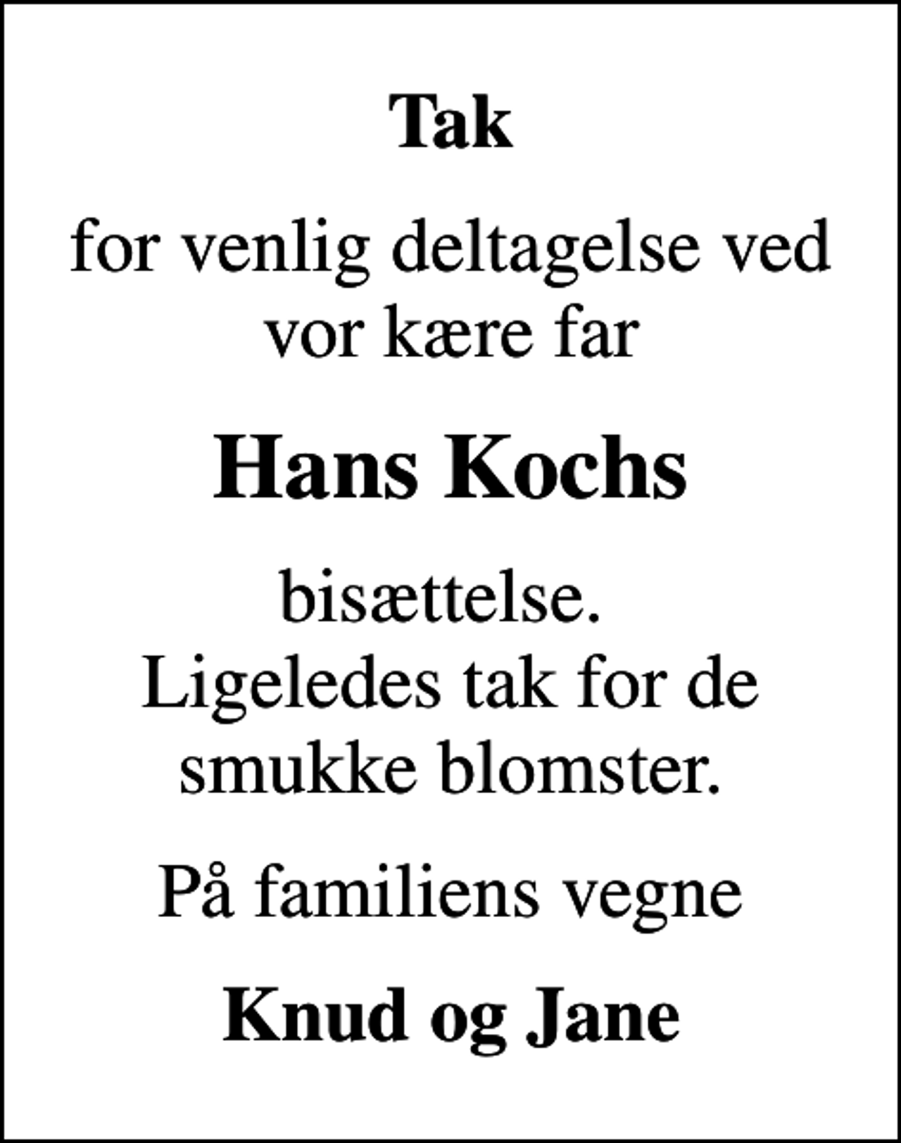 <p>Tak<br />for venlig deltagelse ved vor kære far<br />Hans Kochs<br />bisættelse. Ligeledes tak for de smukke blomster.<br />På familiens vegne<br />Knud og Jane</p>