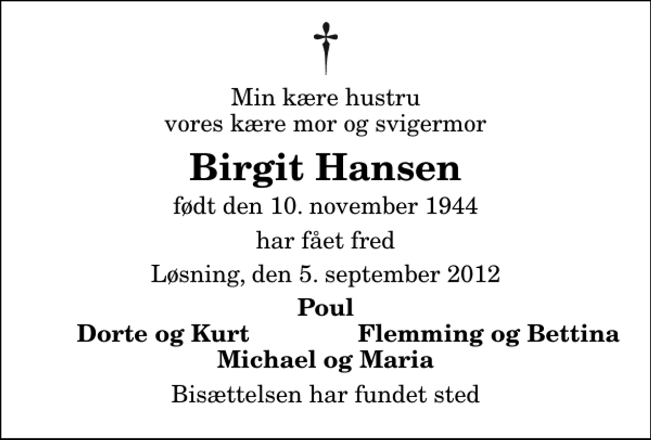 <p>Min kære hustru vores kære mor og svigermor<br />Birgit Hansen<br />født den 10. november 1944<br />har fået fred<br />Løsning, den 5. september 2012<br />Poul<br />Dorte og Kurt<br />Flemming og Bettina<br />Bisættelsen har fundet sted</p>