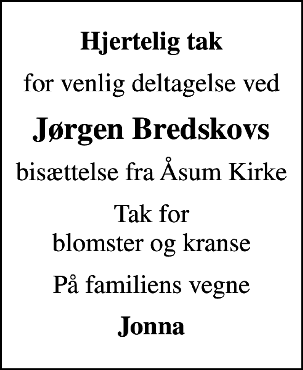 <p>Hjertelig tak<br />for venlig deltagelse ved<br />Jørgen Bredskovs<br />bisættelse fra Åsum Kirke<br />Tak for blomster og kranse<br />På familiens vegne<br />Jonna</p>